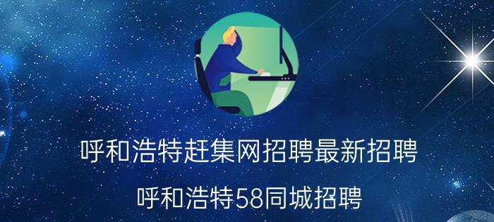 呼和浩特赶集网招聘最新招聘（呼和浩特58同城招聘）