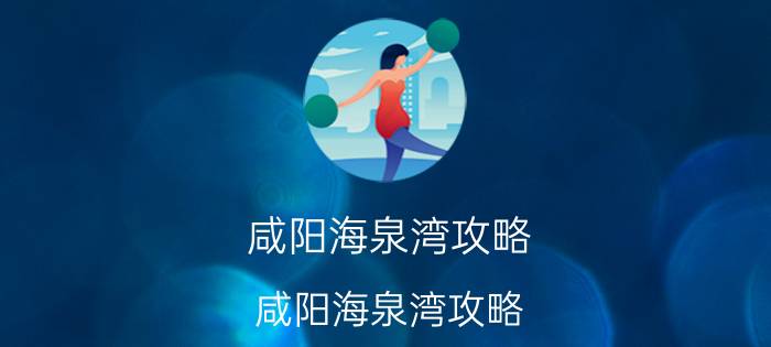 咸阳海泉湾攻略（咸阳海泉湾攻略）