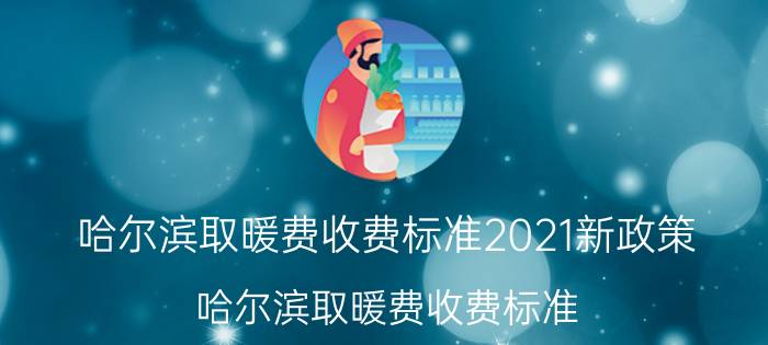 哈尔滨取暖费收费标准2021新政策（哈尔滨取暖费收费标准）