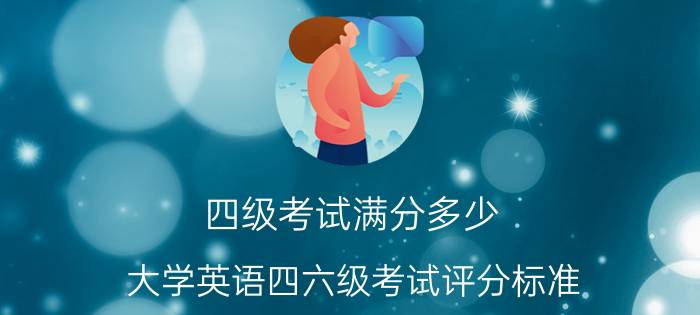 四级考试满分多少（大学英语四六级考试评分标准）