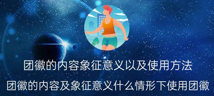 团徽的内容象征意义以及使用方法(团徽的内容及象征意义什么情形下使用团徽)