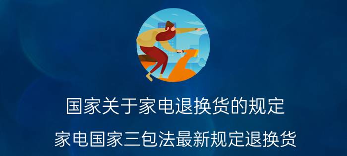 国家关于家电退换货的规定(家电国家三包法最新规定退换货)