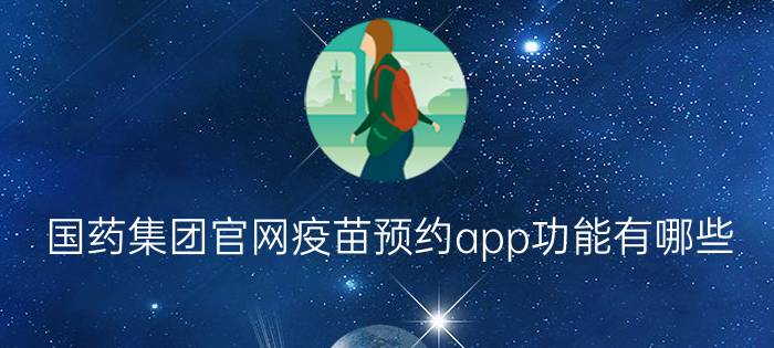 国药集团官网疫苗预约app功能有哪些