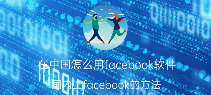 在中国怎么用facebook软件（国内上facebook的方法）