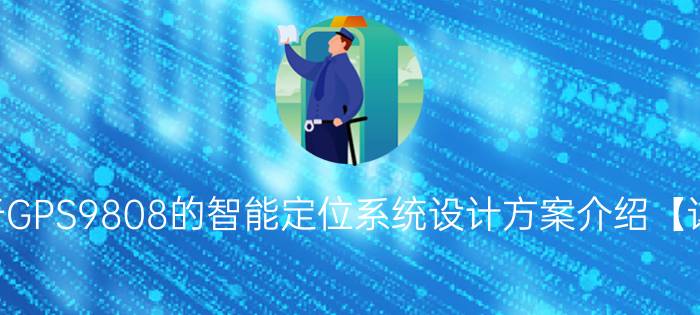 基于GPS9808的智能定位系统设计方案介绍【详解】