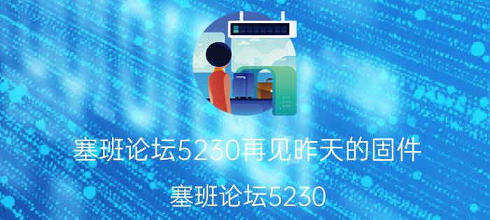 塞班论坛5230再见昨天的固件（塞班论坛5230）