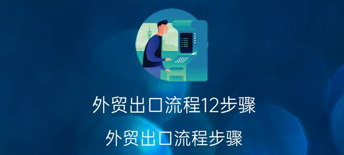 外贸出口流程12步骤（外贸出口流程步骤）