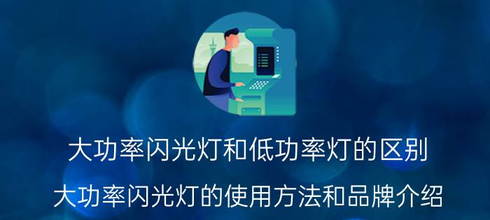 大功率闪光灯和低功率灯的区别（大功率闪光灯的使用方法和品牌介绍）