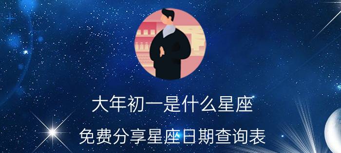 大年初一是什么星座（免费分享星座日期查询表）