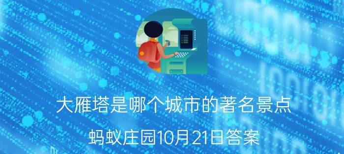 大雁塔是哪个城市的著名景点？蚂蚁庄园10月21日答案