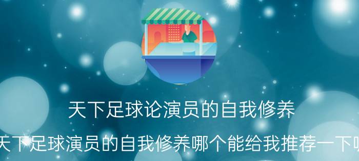 天下足球论演员的自我修养（天下足球演员的自我修养哪个能给我推荐一下呢）