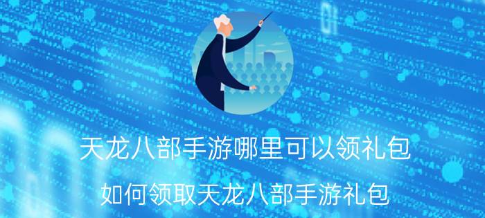 天龙八部手游哪里可以领礼包（如何领取天龙八部手游礼包（6大领取渠道推荐））