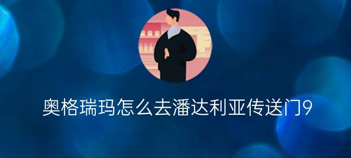 奥格瑞玛怎么去潘达利亚传送门9.0（潘达利亚开启任务怎么弄）