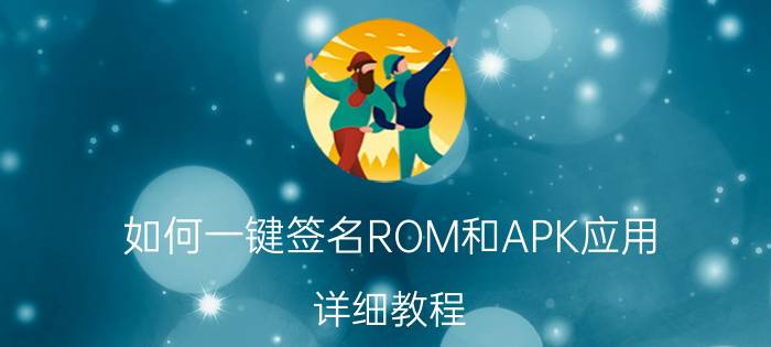 如何一键签名ROM和APK应用？详细教程