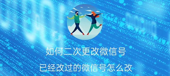 如何二次更改微信号,已经改过的微信号怎么改（微信号怎么二次修改微信号简介介绍）