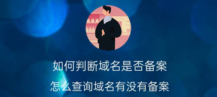 如何判断域名是否备案(怎么查询域名有没有备案)