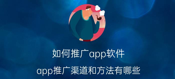 如何推广app软件（app推广渠道和方法有哪些）