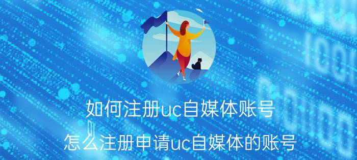 如何注册uc自媒体账号（怎么注册申请uc自媒体的账号）