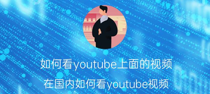 如何看youtube上面的视频（在国内如何看youtube视频）