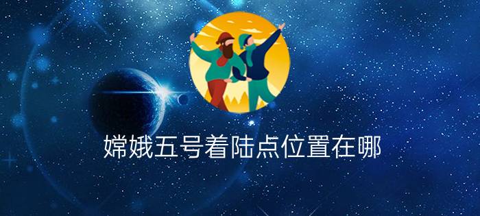 嫦娥五号着陆点位置在哪？（嫦娥五号着陆点）