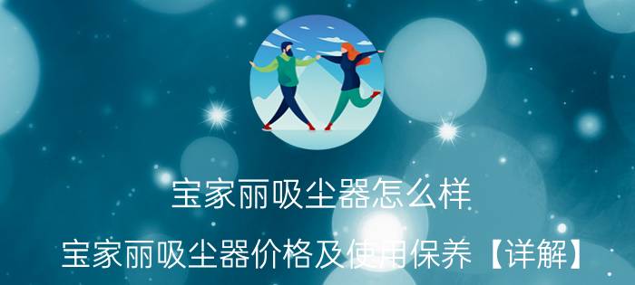 宝家丽吸尘器怎么样？宝家丽吸尘器价格及使用保养【详解】