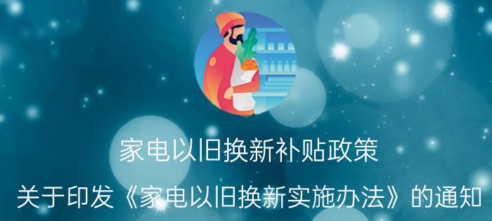 家电以旧换新补贴政策（关于印发《家电以旧换新实施办法》的通知）