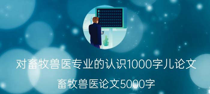 对畜牧兽医专业的认识1000字儿论文(畜牧兽医论文5000字)