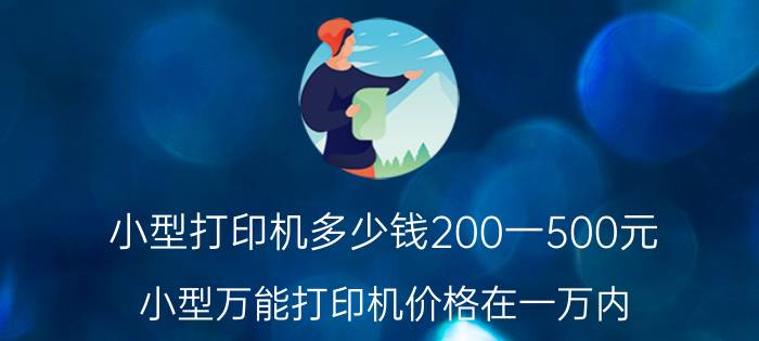 小型打印机多少钱200一500元（小型万能打印机价格在一万内）