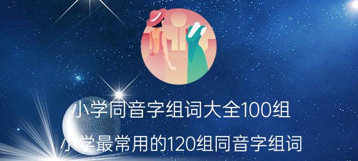 小学同音字组词大全100组（小学最常用的120组同音字组词）