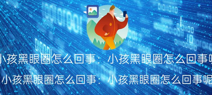 小孩黑眼圈怎么回事:小孩黑眼圈怎么回事呢