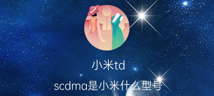 小米td-scdma是小米什么型号（小米手机3的TD版和WCDMA版是什么概念）