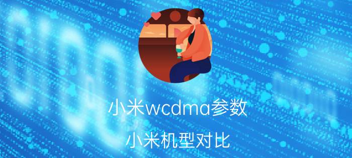 小米wcdma参数，小米机型对比