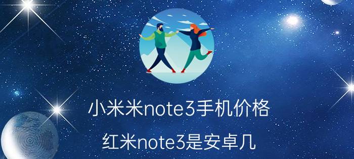 小米米note3手机价格_红米note3是安卓几