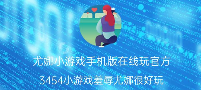 尤娜小游戏手机版在线玩官方（3454小游戏羞辱尤娜很好玩）