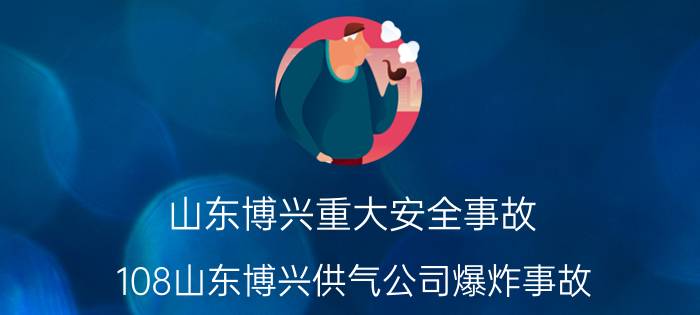 山东博兴重大安全事故（108山东博兴供气公司爆炸事故）