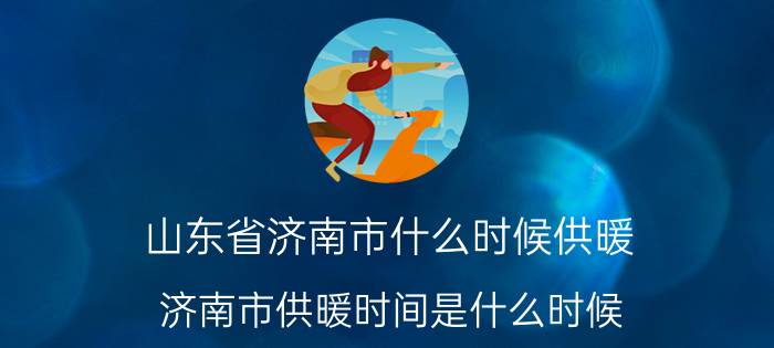 山东省济南市什么时候供暖（济南市供暖时间是什么时候）