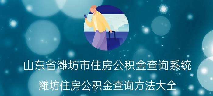 山东省潍坊市住房公积金查询系统（潍坊住房公积金查询方法大全）