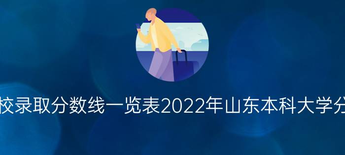 山东高考各校录取分数线一览表2022年山东本科大学分数线及名次