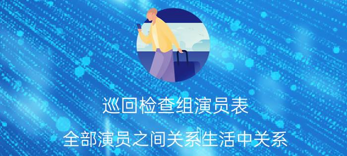 巡回检查组演员表_全部演员之间关系生活中关系（巡回检查组演员表）