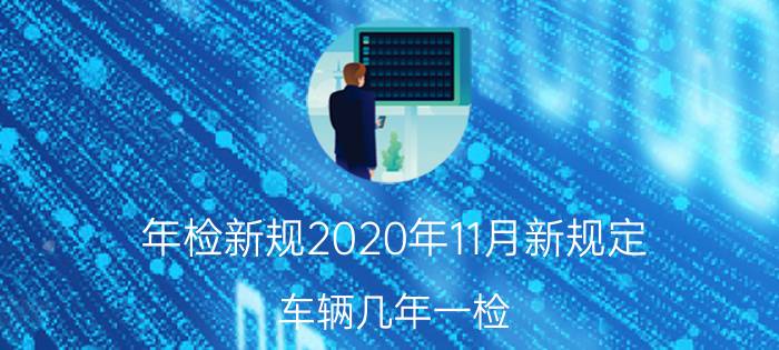 年检新规2020年11月新规定!车辆几年一检?2021年车辆保险怎么买