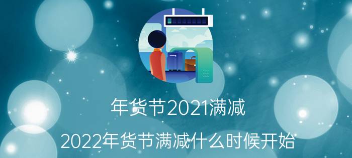 年货节2021满减（2022年货节满减什么时候开始）