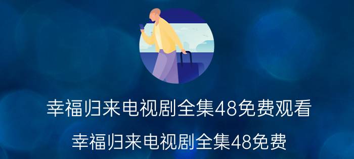 幸福归来电视剧全集48免费观看(幸福归来电视剧全集48免费)