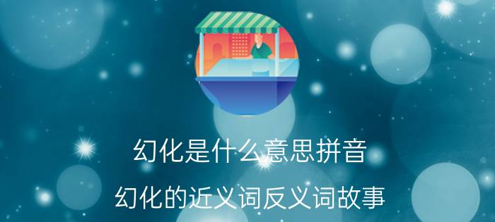 幻化是什么意思拼音_幻化的近义词反义词故事