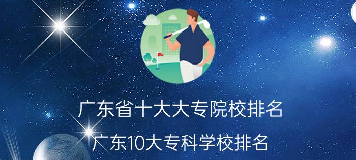 广东省十大大专院校排名，广东10大专科学校排名