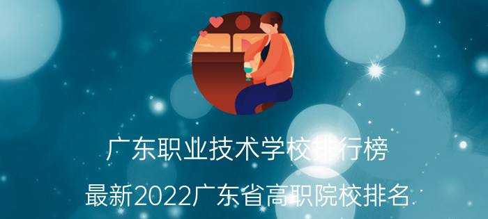 广东职业技术学校排行榜（最新2022广东省高职院校排名）