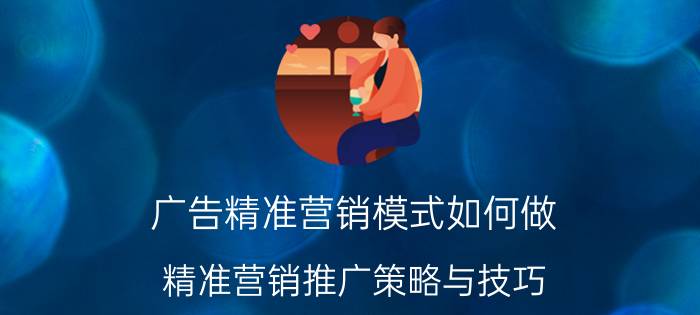 广告精准营销模式如何做（精准营销推广策略与技巧）