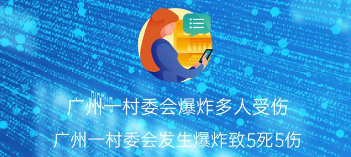 广州一村委会爆炸多人受伤（广州一村委会发生爆炸致5死5伤,犯爆炸罪怎么判刑处罚）