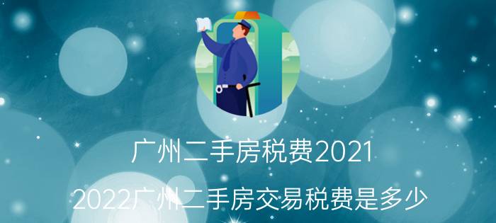 广州二手房税费2021（2022广州二手房交易税费是多少）