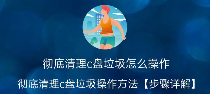 彻底清理c盘垃圾怎么操作？彻底清理c盘垃圾操作方法【步骤详解】