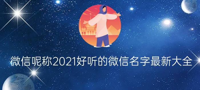 微信呢称2021好听的微信名字最新大全